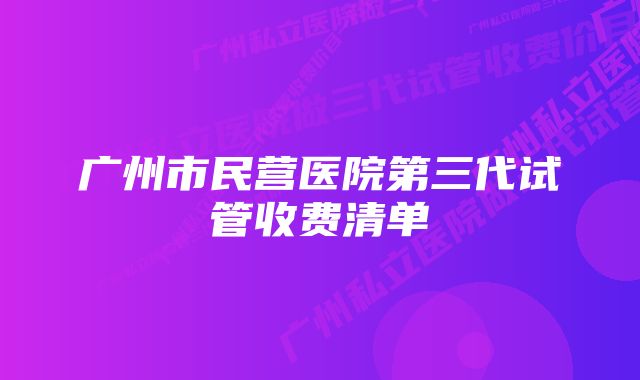 广州市民营医院第三代试管收费清单