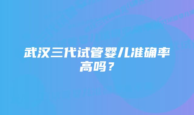 武汉三代试管婴儿准确率高吗？