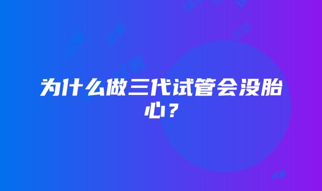 为什么做三代试管会没胎心？