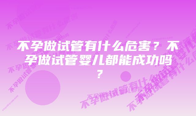 不孕做试管有什么危害？不孕做试管婴儿都能成功吗？