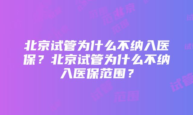 北京试管为什么不纳入医保？北京试管为什么不纳入医保范围？