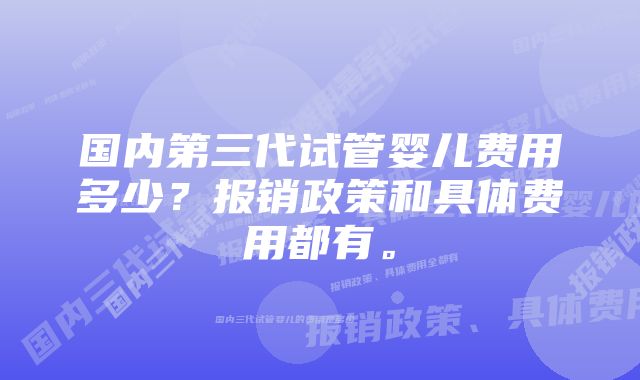 国内第三代试管婴儿费用多少？报销政策和具体费用都有。