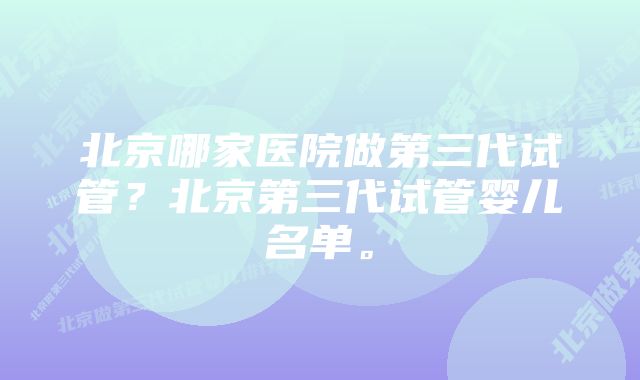 北京哪家医院做第三代试管？北京第三代试管婴儿名单。