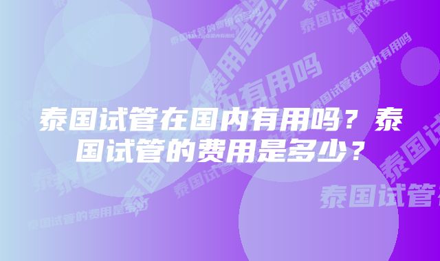 泰国试管在国内有用吗？泰国试管的费用是多少？