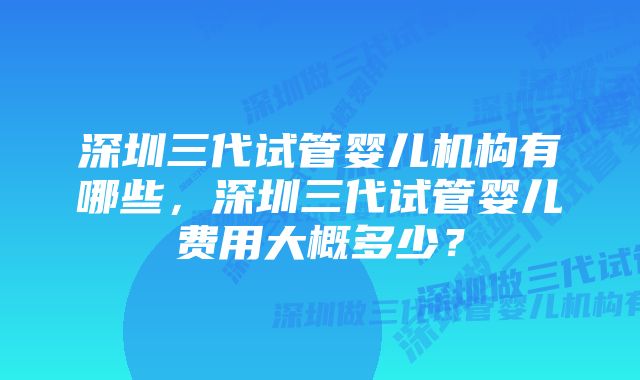 深圳三代试管婴儿机构有哪些，深圳三代试管婴儿费用大概多少？