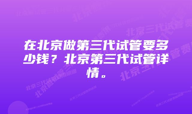 在北京做第三代试管要多少钱？北京第三代试管详情。