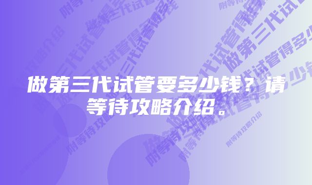 做第三代试管要多少钱？请等待攻略介绍。