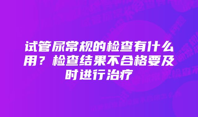 试管尿常规的检查有什么用？检查结果不合格要及时进行治疗