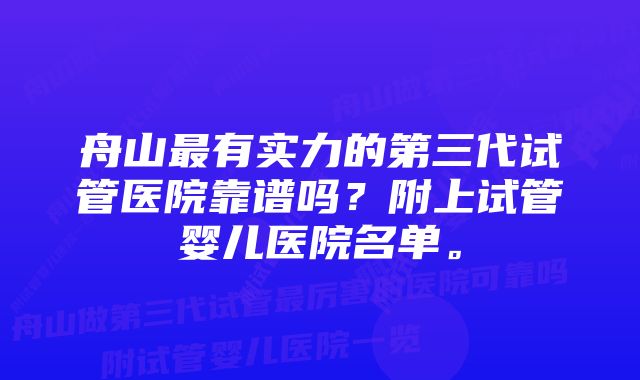 舟山最有实力的第三代试管医院靠谱吗？附上试管婴儿医院名单。