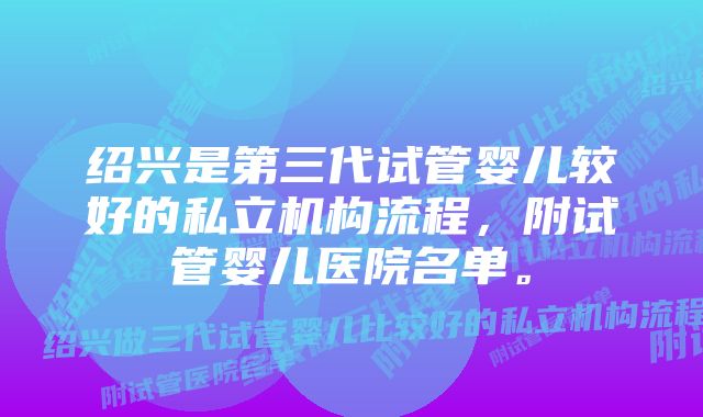 绍兴是第三代试管婴儿较好的私立机构流程，附试管婴儿医院名单。