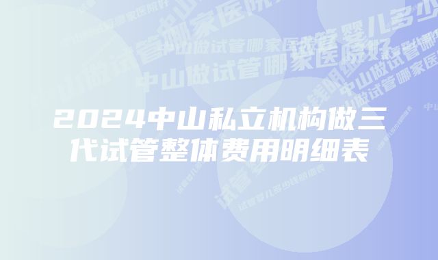 2024中山私立机构做三代试管整体费用明细表