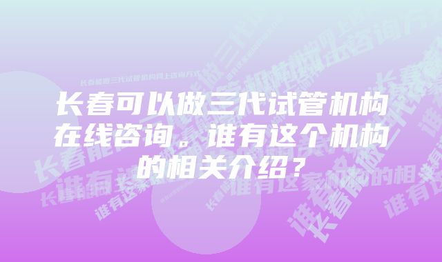 长春可以做三代试管机构在线咨询。谁有这个机构的相关介绍？