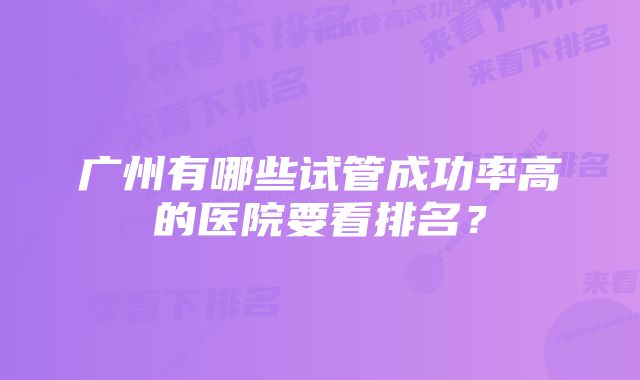 广州有哪些试管成功率高的医院要看排名？