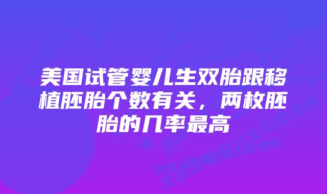 美国试管婴儿生双胎跟移植胚胎个数有关，两枚胚胎的几率最高