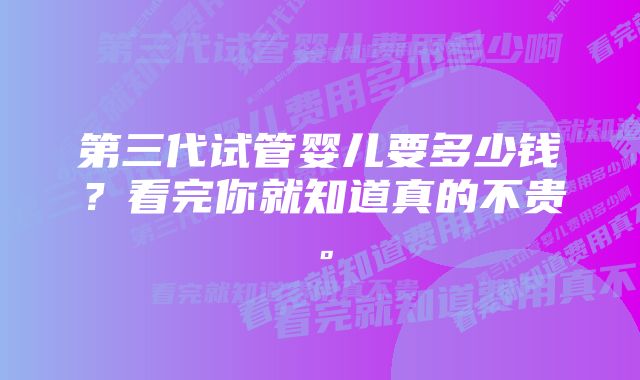 第三代试管婴儿要多少钱？看完你就知道真的不贵。