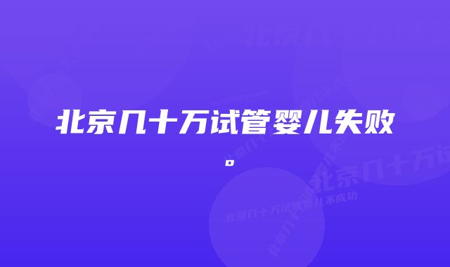 北京几十万试管婴儿失败。