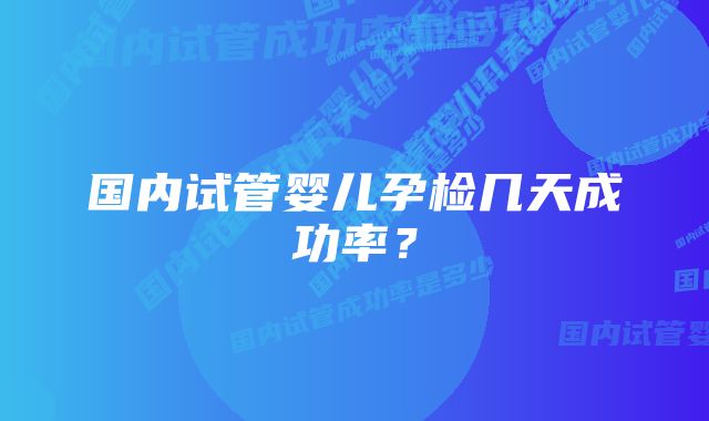 国内试管婴儿孕检几天成功率？