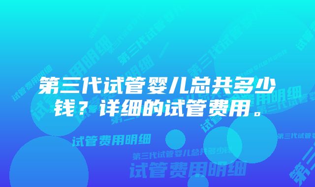 第三代试管婴儿总共多少钱？详细的试管费用。