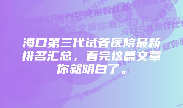 海口第三代试管医院最新排名汇总，看完这篇文章你就明白了。