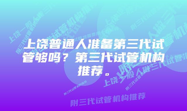 上饶普通人准备第三代试管够吗？第三代试管机构推荐。