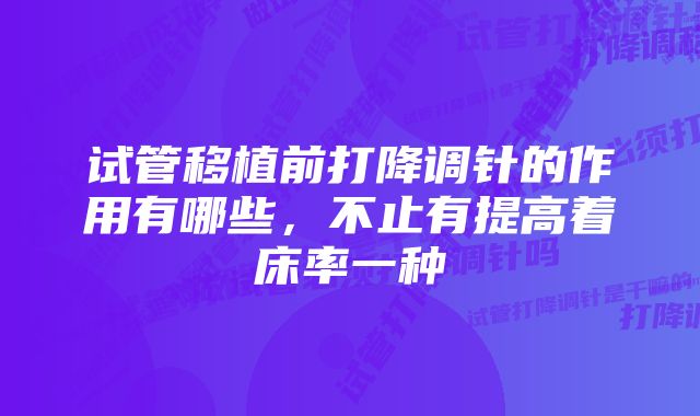 试管移植前打降调针的作用有哪些，不止有提高着床率一种