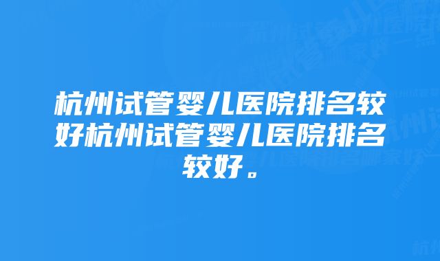 杭州试管婴儿医院排名较好杭州试管婴儿医院排名较好。