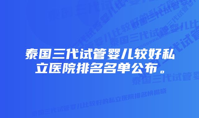 泰国三代试管婴儿较好私立医院排名名单公布。