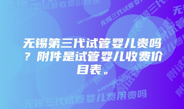 无锡第三代试管婴儿贵吗？附件是试管婴儿收费价目表。