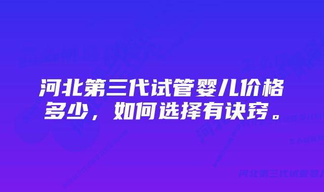 河北第三代试管婴儿价格多少，如何选择有诀窍。