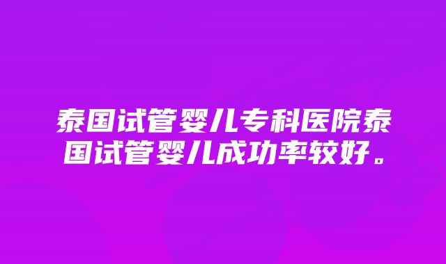 泰国试管婴儿专科医院泰国试管婴儿成功率较好。