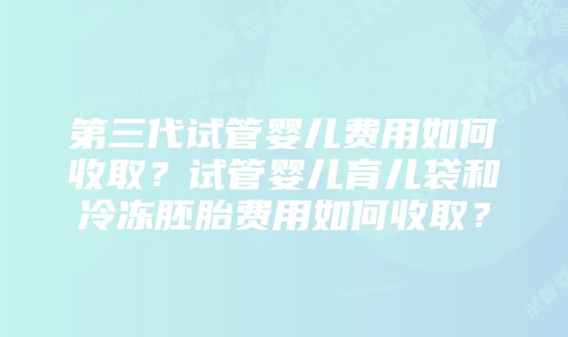 第三代试管婴儿费用如何收取？试管婴儿育儿袋和冷冻胚胎费用如何收取？