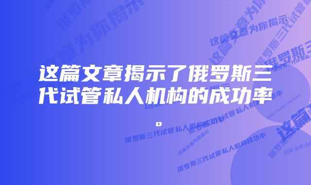 这篇文章揭示了俄罗斯三代试管私人机构的成功率。