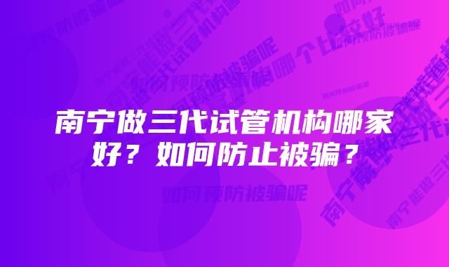 南宁做三代试管机构哪家好？如何防止被骗？