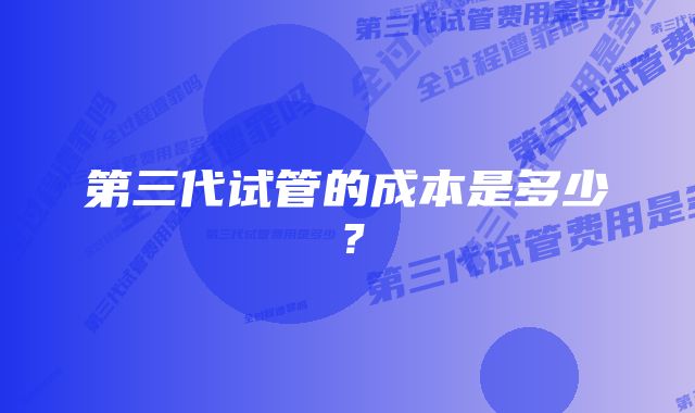 第三代试管的成本是多少？