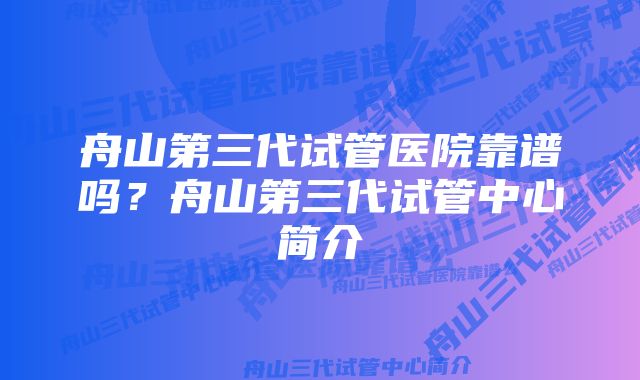 舟山第三代试管医院靠谱吗？舟山第三代试管中心简介