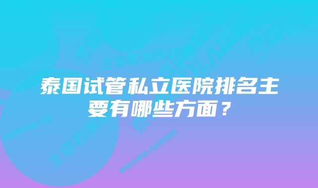 泰国试管私立医院排名主要有哪些方面？