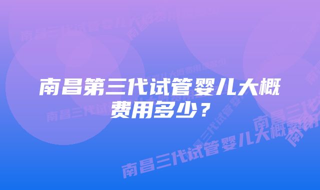 南昌第三代试管婴儿大概费用多少？