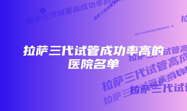 拉萨三代试管成功率高的医院名单