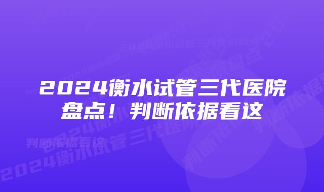 2024衡水试管三代医院盘点！判断依据看这