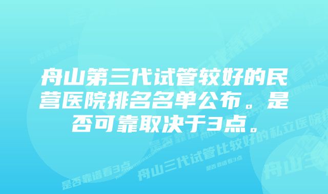 舟山第三代试管较好的民营医院排名名单公布。是否可靠取决于3点。