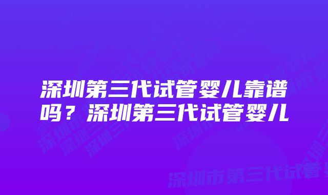 深圳第三代试管婴儿靠谱吗？深圳第三代试管婴儿