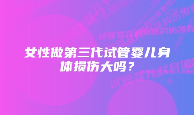 女性做第三代试管婴儿身体损伤大吗？