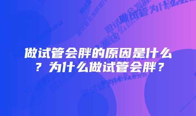 做试管会胖的原因是什么？为什么做试管会胖？