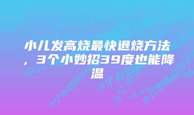 小儿发高烧最快退烧方法，3个小妙招39度也能降温