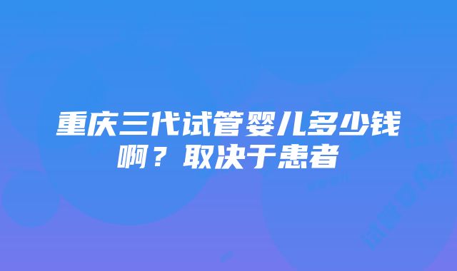 重庆三代试管婴儿多少钱啊？取决于患者