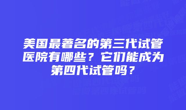 美国最著名的第三代试管医院有哪些？它们能成为第四代试管吗？