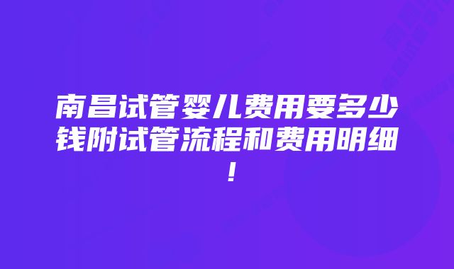 南昌试管婴儿费用要多少钱附试管流程和费用明细！