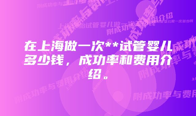 在上海做一次**试管婴儿多少钱，成功率和费用介绍。