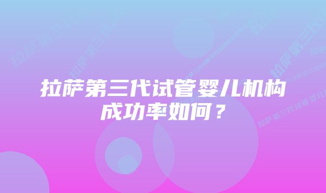 拉萨第三代试管婴儿机构成功率如何？