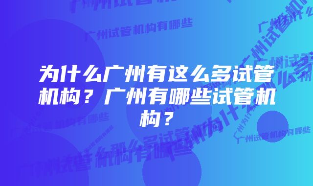 为什么广州有这么多试管机构？广州有哪些试管机构？